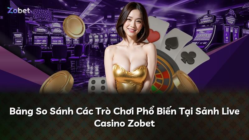 Bảng So Sánh Các Trò Chơi Phổ Biến Tại Sảnh Live Casino Zobet