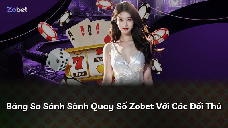 Bảng So Sánh Sảnh Quay Số Zobet Với Các Đối Thủ