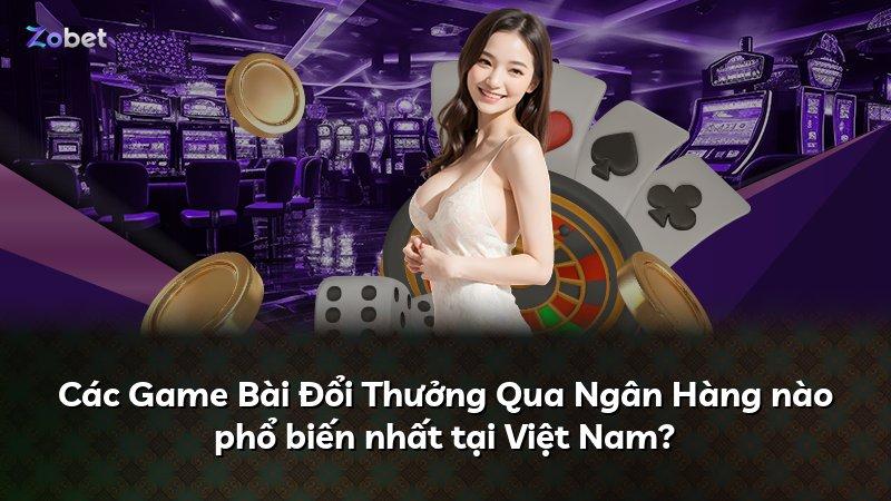 Các Game Bài Đổi Thưởng Qua Ngân Hàng nào phổ biến nhất tại Việt Nam?
