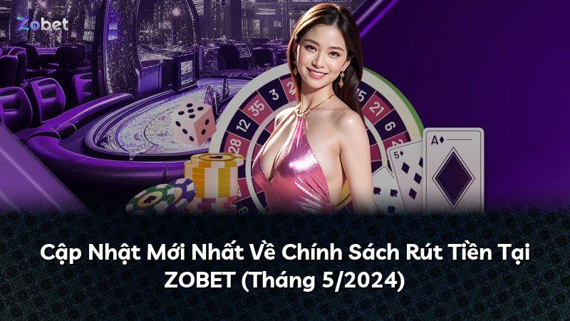 Cập Nhật Mới Nhất Về Chính Sách Rút Tiền Tại ZOBET (Tháng 5/2024)