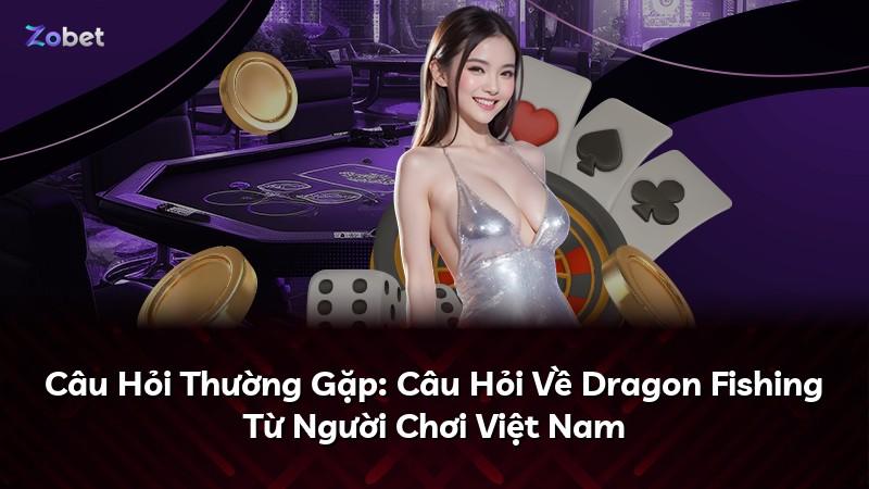 Câu Hỏi Thường Gặp: Câu Hỏi Về Dragon Fishing Từ Người Chơi Việt Nam