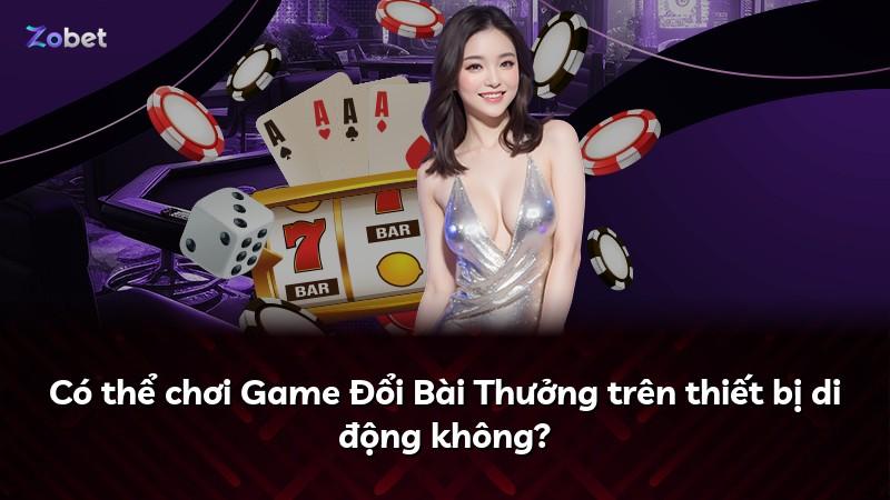 Có thể chơi Game Đổi Bài Thưởng trên thiết bị di động không?