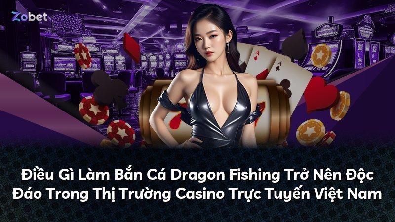 Điều Gì Làm Bắn Cá Dragon Fishing Trở Nên Độc Đáo Trong Thị Trường Casino Trực Tuyến Việt Nam