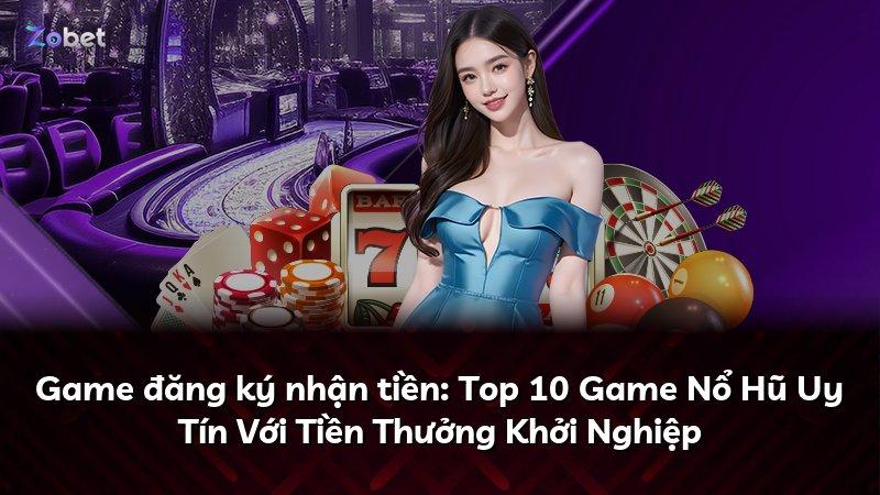 Game đăng ký nhận tiền: Top 10 Game Nổ Hũ Uy Tín Với Tiền Thưởng Khởi Nghiệp