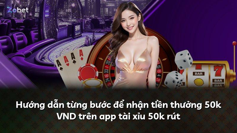 Hướng dẫn từng bước để nhận tiền thưởng 50k VND trên app tài xỉu 50k rút