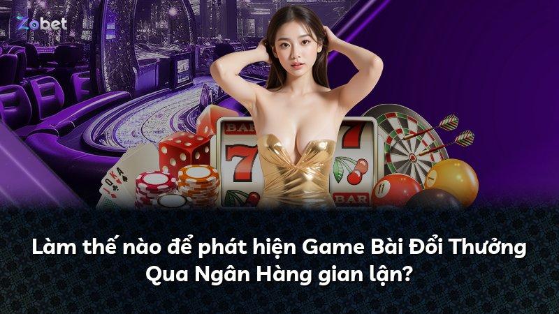Làm thế nào để phát hiện Game Bài Đổi Thưởng Qua Ngân Hàng gian lận?