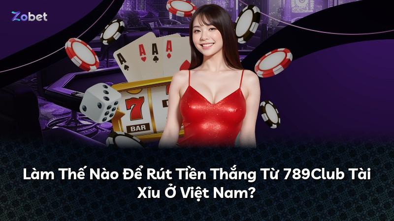 Làm Thế Nào Để Rút Tiền Thắng Từ 789Club Tài Xỉu Ở Việt Nam?