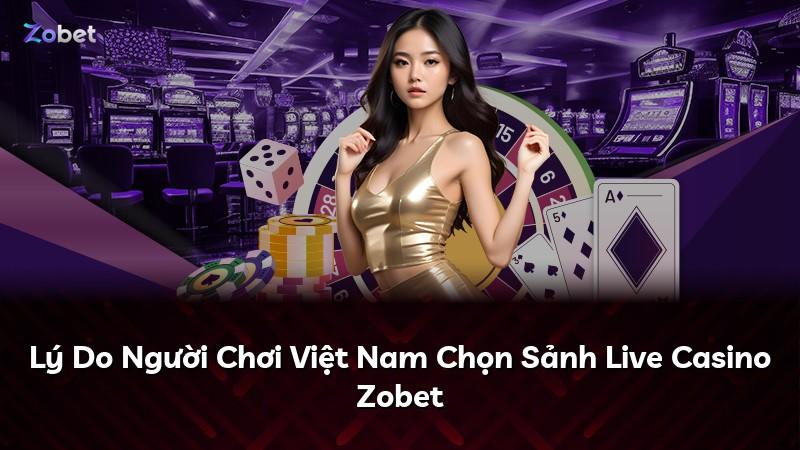 Lý Do Người Chơi Việt Nam Chọn Sảnh Live Casino Zobet
