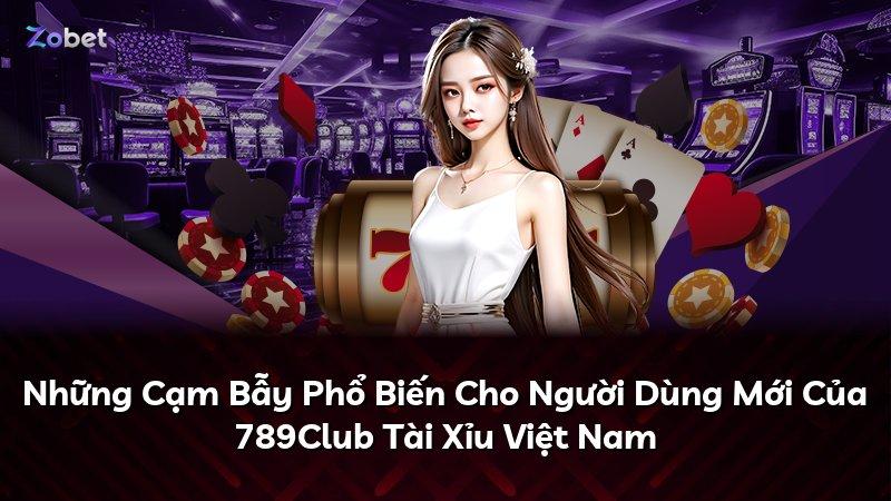 Những Cạm Bẫy Phổ Biến Cho Người Dùng Mới Của 789Club Tài Xỉu Việt Nam