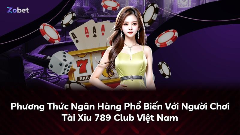 Phương Thức Ngân Hàng Phổ Biến Với Người Chơi Tài Xỉu 789 Club Việt Nam