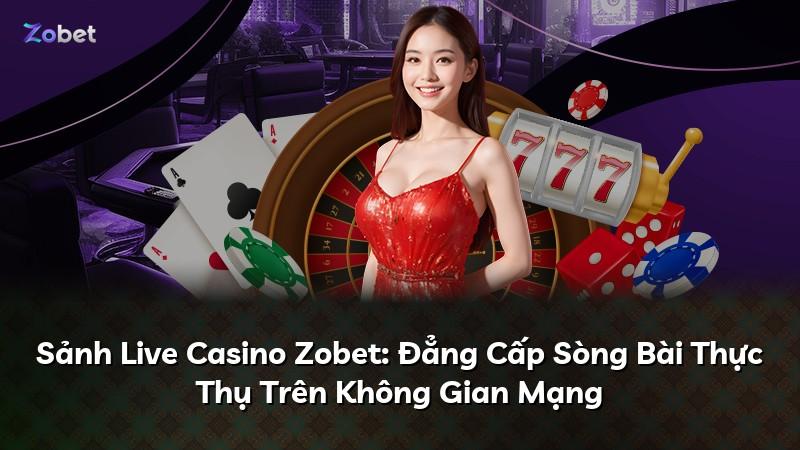 Sảnh Live Casino Zobet: Đẳng Cấp Sòng Bài Thực Thụ Trên Không Gian Mạng