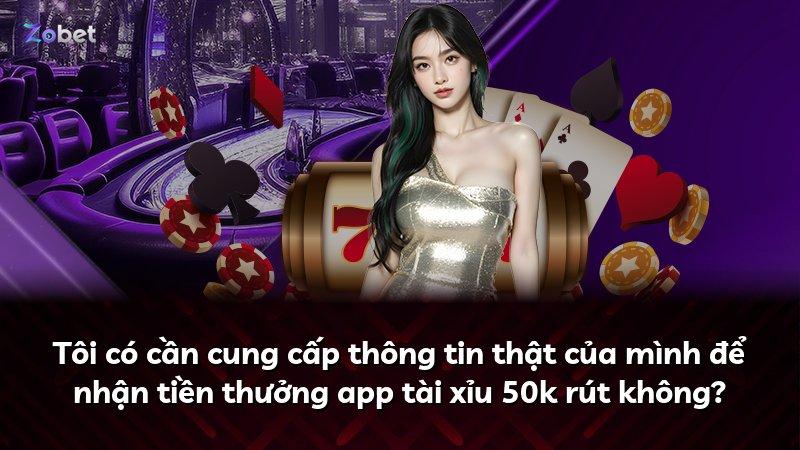 Tôi có cần cung cấp thông tin thật của mình để nhận tiền thưởng app tài xỉu 50k rút không?