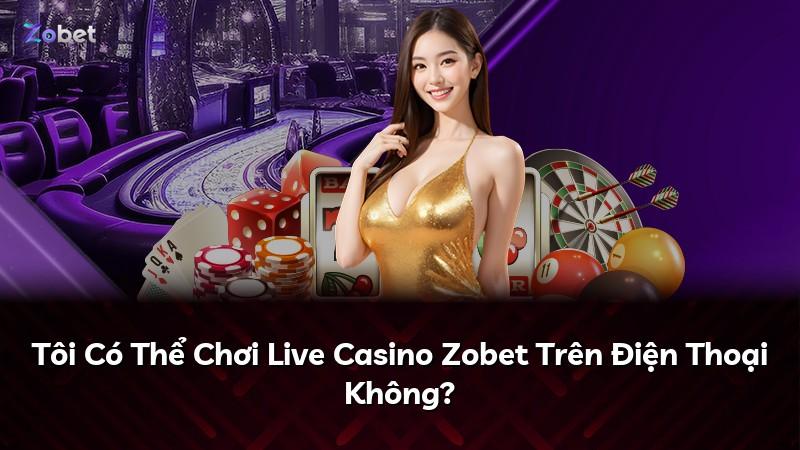 Tôi Có Thể Chơi Live Casino Zobet Trên Điện Thoại Không?