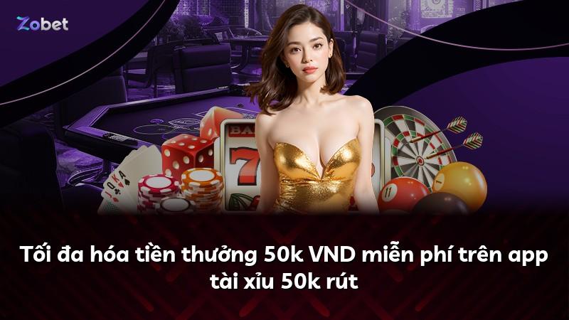 Tối đa hóa tiền thưởng 50k VND miễn phí trên app tài xỉu 50k rút