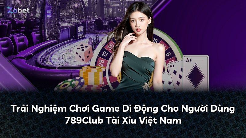Trải Nghiệm Chơi Game Di Động Cho Người Dùng 789Club Tài Xỉu Việt Nam
