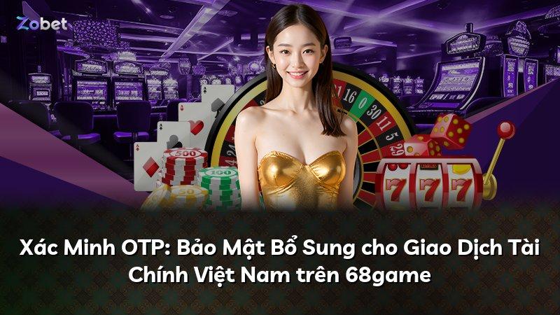 Xác Minh OTP: Bảo Mật Bổ Sung cho Giao Dịch Tài Chính Việt Nam trên 68game